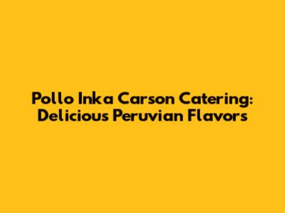 Pollo Inka Carson Catering: Delicious Peruvian Flavors