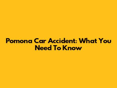 Pomona Car Accident: What You Need To Know