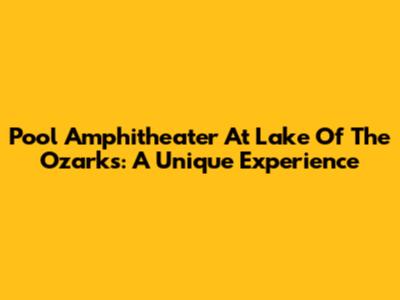 Pool Amphitheater At Lake Of The Ozarks: A Unique Experience