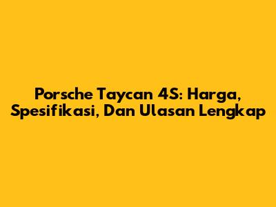 Porsche Taycan 4S: Harga, Spesifikasi, Dan Ulasan Lengkap