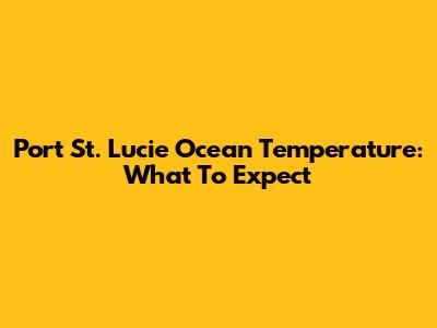 Port St. Lucie Ocean Temperature: What To Expect
