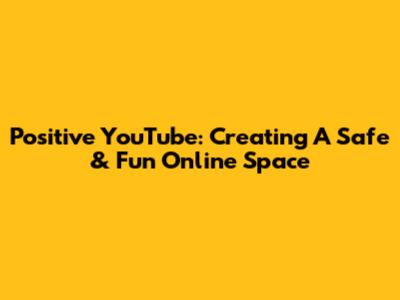 Positive YouTube: Creating A Safe & Fun Online Space