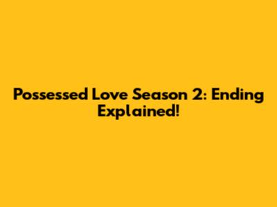 Possessed Love Season 2: Ending Explained!