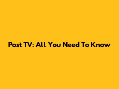 Post TV: All You Need To Know