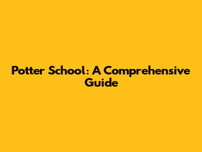 Potter School: A Comprehensive Guide