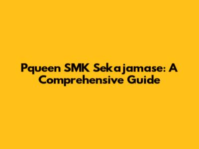 Pqueen SMK Sekajamase: A Comprehensive Guide
