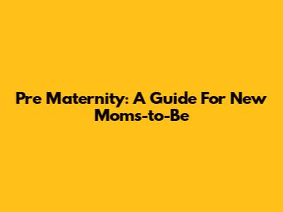 Pre Maternity: A Guide For New Moms-to-Be