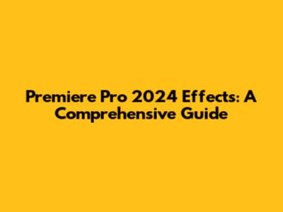 Premiere Pro 2024 Effects: A Comprehensive Guide