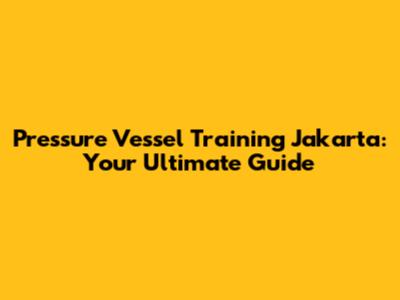 Pressure Vessel Training Jakarta: Your Ultimate Guide