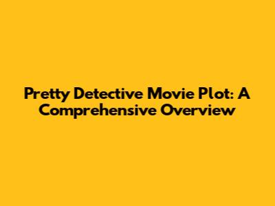 Pretty Detective Movie Plot: A Comprehensive Overview