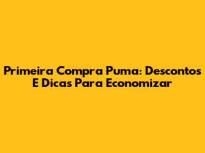 Primeira Compra Puma: Descontos E Dicas Para Economizar