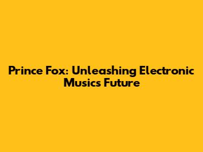 Prince Fox: Unleashing Electronic Music's Future