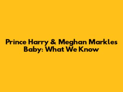 Prince Harry & Meghan Markle's Baby: What We Know