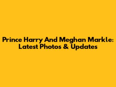 Prince Harry And Meghan Markle: Latest Photos & Updates