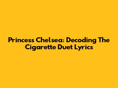 Princess Chelsea: Decoding The Cigarette Duet Lyrics