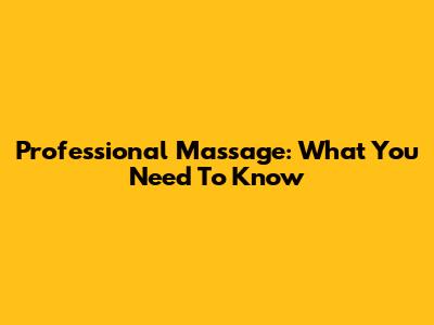 Professional Massage: What You Need To Know