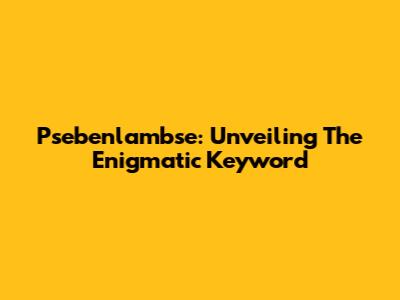 Psebenlambse: Unveiling The Enigmatic Keyword