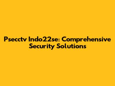 Psecctv Indo22se: Comprehensive Security Solutions