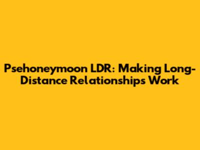 Psehoneymoon LDR: Making Long-Distance Relationships Work