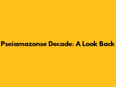 Pseiamazonse Decade: A Look Back