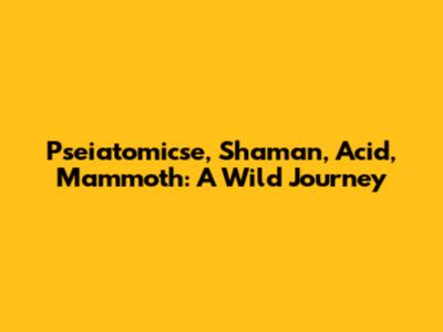 Pseiatomicse, Shaman, Acid, Mammoth: A Wild Journey