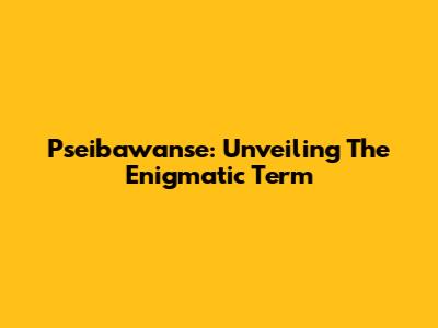 Pseibawanse: Unveiling The Enigmatic Term