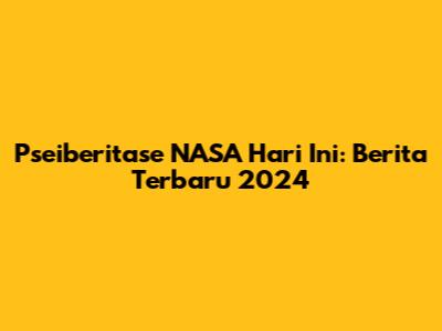 Pseiberitase NASA Hari Ini: Berita Terbaru 2024