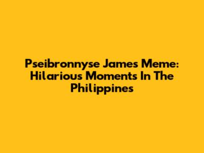 Pseibronnyse James Meme: Hilarious Moments In The Philippines