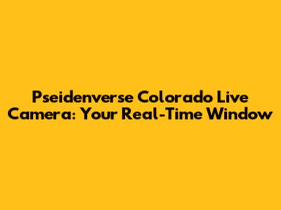 Pseidenverse Colorado Live Camera: Your Real-Time Window