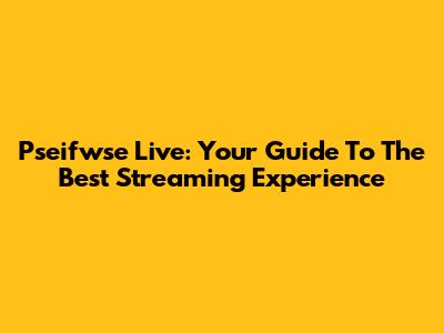 Pseifwse Live: Your Guide To The Best Streaming Experience