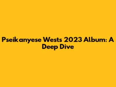 Pseikanyese West's 2023 Album: A Deep Dive