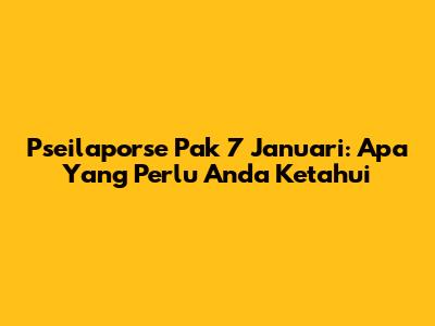 Pseilaporse Pak 7 Januari: Apa Yang Perlu Anda Ketahui