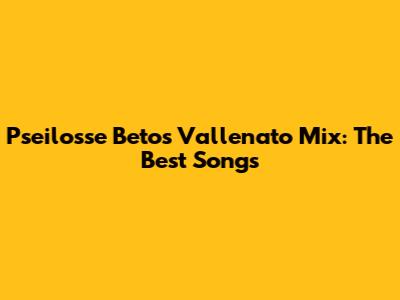 Pseilosse Betos Vallenato Mix: The Best Songs