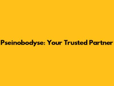 Pseinobodyse: Your Trusted Partner