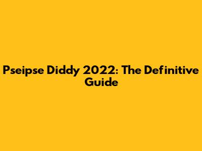 Pseipse Diddy 2022: The Definitive Guide