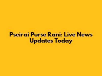 Pseirai Purse Rani: Live News Updates Today