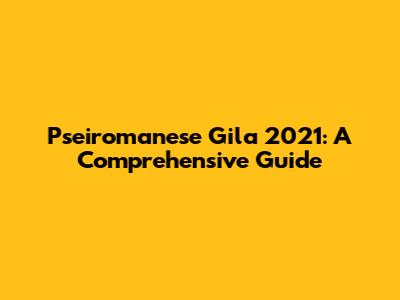 Pseiromanese Gila 2021: A Comprehensive Guide