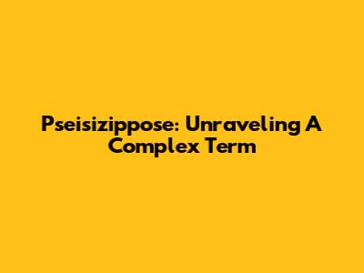 Pseisizippose: Unraveling A Complex Term