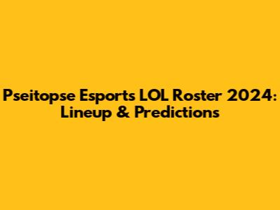 Pseitopse Esports LOL Roster 2024: Lineup & Predictions