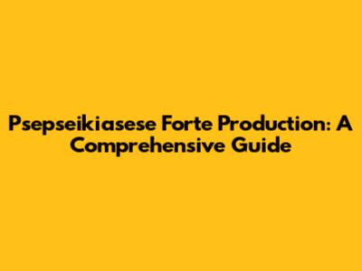 Psepseikiasese Forte Production: A Comprehensive Guide