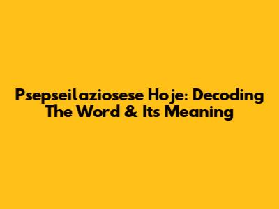 Psepseilaziosese Hoje: Decoding The Word & Its Meaning