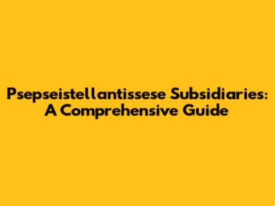 Psepseistellantissese Subsidiaries: A Comprehensive Guide