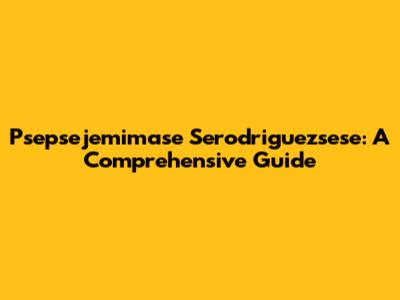 Psepsejemimase Serodriguezsese: A Comprehensive Guide