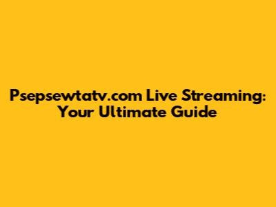 Psepsewtatv.com Live Streaming: Your Ultimate Guide