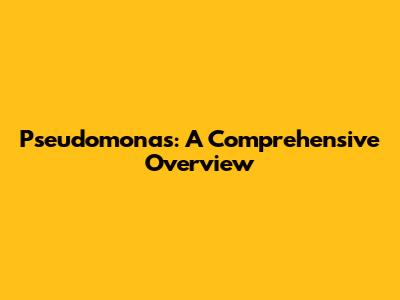 Pseudomonas: A Comprehensive Overview
