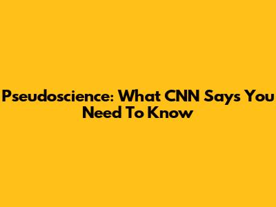 Pseudoscience: What CNN Says You Need To Know
