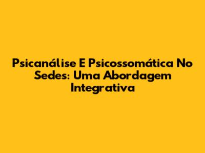 Psicanálise E Psicossomática No Sedes: Uma Abordagem Integrativa