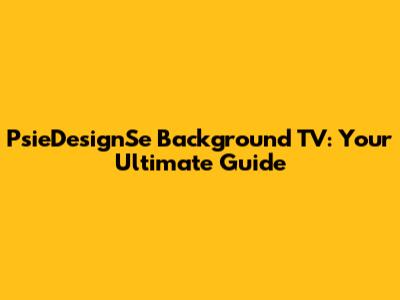 PsieDesignSe Background TV: Your Ultimate Guide