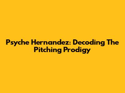 Psyche Hernandez: Decoding The Pitching Prodigy