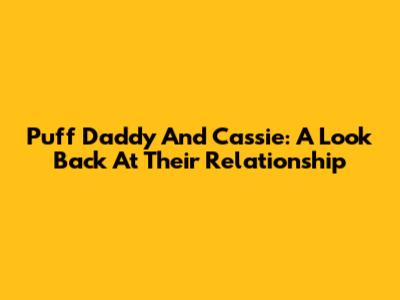 Puff Daddy And Cassie: A Look Back At Their Relationship
